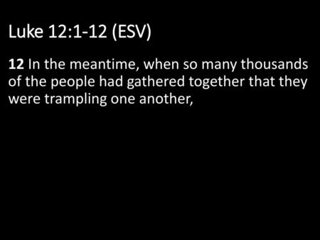 Luke 12:1-12 (ESV) 12 In the meantime, when so many thousands of the people had gathered together that they were trampling one another,