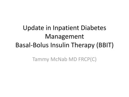 Update in Inpatient Diabetes Management Basal-Bolus Insulin Therapy (BBIT) Tammy McNab MD FRCP(C)