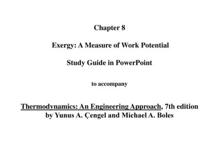 Chapter 8 Exergy: A Measure of Work Potential Study Guide in PowerPoint to accompany Thermodynamics: An Engineering Approach, 7th edition by Yunus.