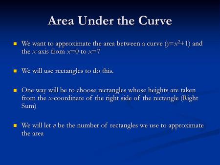 Area Under the Curve We want to approximate the area between a curve (y=x2+1) and the x-axis from x=0 to x=7 We will use rectangles to do this. One way.