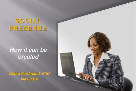 Social Presence How it can be created Debra Ferdinand, PhD May 2016.