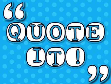 “ ” QUOTE IT! What is a quote? Why use a quote?