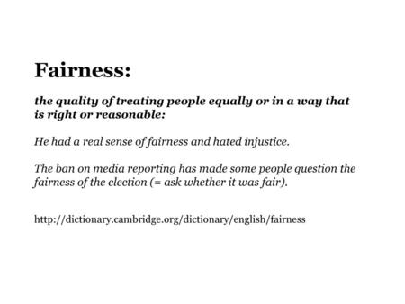 Fairness: the ​quality of ​treating ​people ​equally or in a way that is ​right or ​reasonable: He had a ​real ​sense of fairness and ​hated ​injustice.