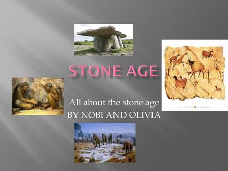 All about the stone age BY NOBI AND OLIVIA