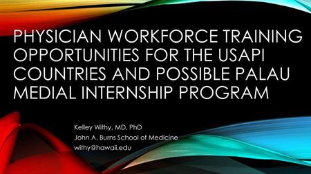 Physician Workforce training opportunities for the USAPI countries and Possible Palau Medial internship program Kelley Withy, MD, PhD John A. Burns School.