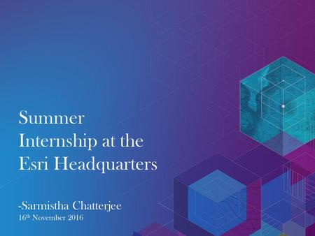 What is Esri?. Summer Internship at the Esri Headquarters -Sarmistha Chatterjee 16th November 2016.