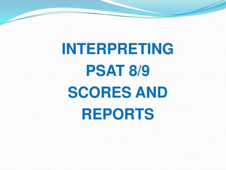 INTERPRETING PSAT 8/9 SCORES AND REPORTS.