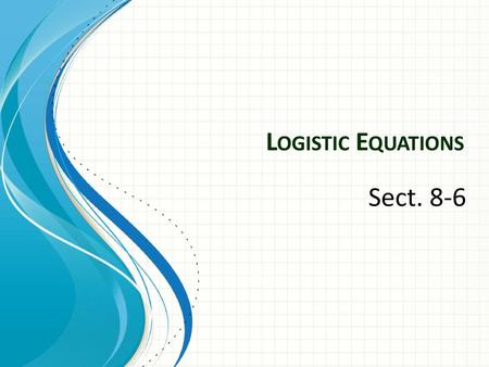 Logistic Equations Sect. 8-6.