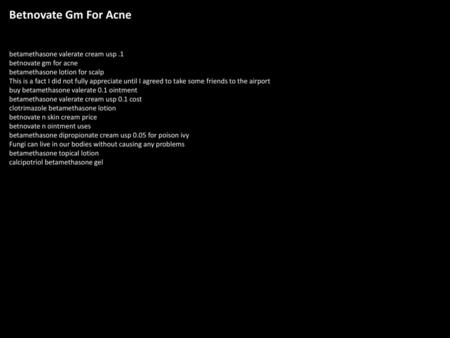 Betnovate Gm For Acne betamethasone valerate cream usp .1 betnovate gm for acne betamethasone lotion for scalp This is a fact I did not fully appreciate.