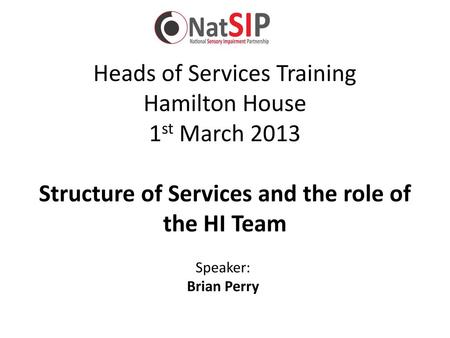 Heads of Services Training Hamilton House 1st March 2013 Structure of Services and the role of the HI Team Speaker: Brian Perry.