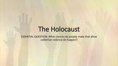 The Holocaust ESSENTIAL QUESTION: What choices do people make that allow collective violence do happen?