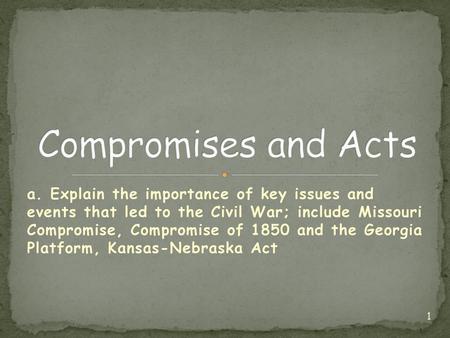 Compromises and Acts a. Explain the importance of key issues and events that led to the Civil War; include Missouri Compromise, Compromise of 1850 and.