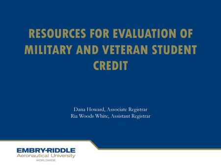 RESOURCES FOR EVALUATION OF MILITARY AND VETERAN STUDENT CREDIT Dana Howard, Associate Registrar Ria Woods White, Assistant Registrar.