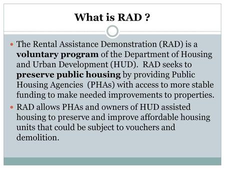 What is RAD ? The Rental Assistance Demonstration (RAD) is a voluntary program of the Department of Housing and Urban Development (HUD). RAD seeks to.