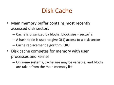 Disk Cache Main memory buffer contains most recently accessed disk sectors Cache is organized by blocks, block size = sector’s A hash table is used to.