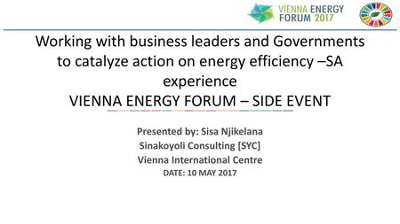 Working with business leaders and Governments to catalyze action on energy efficiency –SA experience VIENNA ENERGY FORUM – SIDE EVENT Presented by: Sisa.