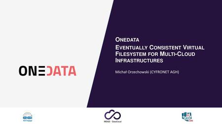 Onedata Eventually Consistent Virtual Filesystem for Multi-Cloud Infrastructures Michał Orzechowski (CYFRONET AGH)