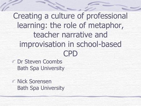 Creating a culture of professional learning: the role of metaphor, teacher narrative and improvisation in school-based CPD Dr Steven Coombs Bath Spa University.