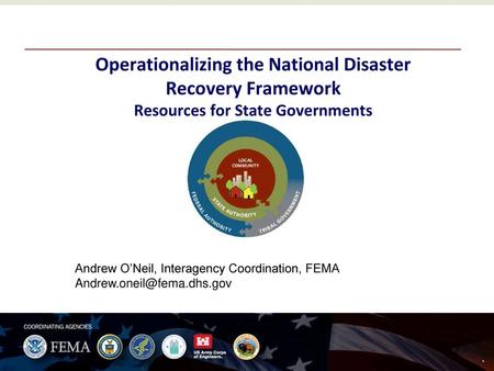 Operationalizing the National Disaster Recovery Framework Resources for State Governments Andrew O’Neil, Interagency Coordination, FEMA Andrew.oneil@fema.dhs.gov.