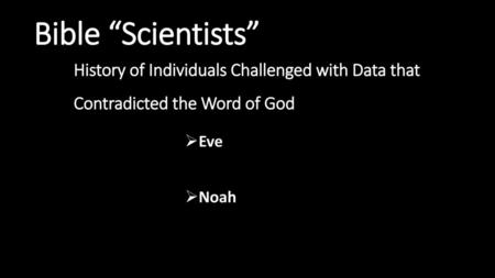 Bible “Scientists” History of Individuals Challenged with Data that Contradicted the Word of God Eve Noah.