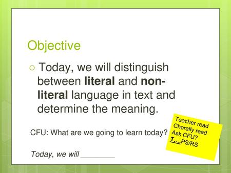 Objective Today, we will distinguish between literal and non-literal language in text and determine the meaning. CFU: What are we going to learn today?