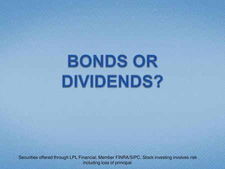 BONDS OR DIVIDENDS? Securities offered through LPL Financial. Member FINRA/SIPC. Stock investing involves risk including loss of principal.