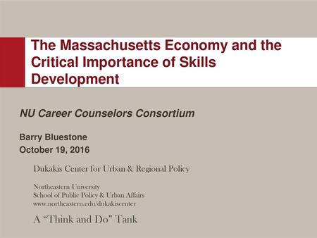 The Massachusetts Economy and the Critical Importance of Skills Development NU Career Counselors Consortium Barry Bluestone October 19, 2016.