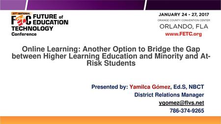 Online Learning: Another Option to Bridge the Gap between Higher Learning Education and Minority and At-Risk Students Presented by: Yamilca Gómez, Ed.S,