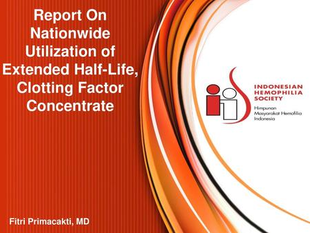 Report On Nationwide Utilization of Extended Half-Life, Clotting Factor Concentrate Fitri Primacakti, MD.