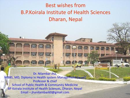 Best wishes from B.P.Koirala Institute of Health Sciences Dharan, Nepal Dr. Nilambar Jha, MBBS, MD, Diploma in Health system Management (Israel) Professor.