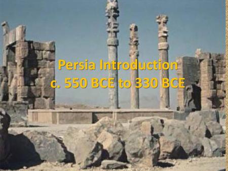 Persia Introduction c. 550 BCE to 330 BCE