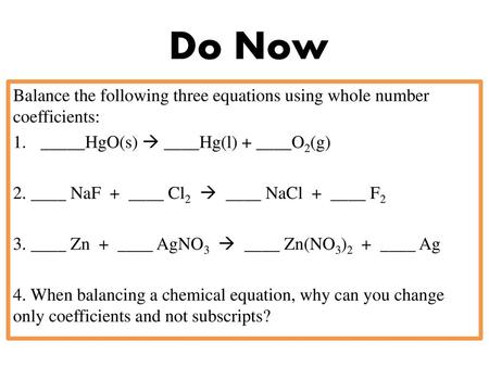 Do Now Balance the following three equations using whole number coefficients: _____HgO(s)  ____Hg(l) + ____O2(g) 2. ____ NaF + ____ Cl2  ____ NaCl.