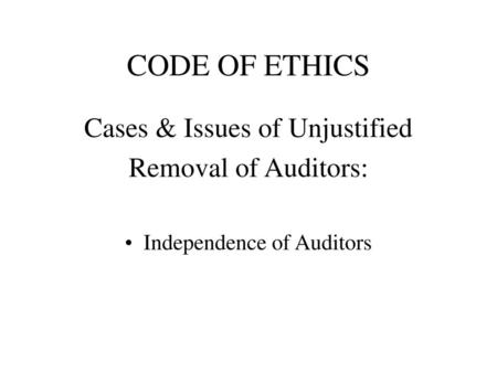 CODE OF ETHICS Cases & Issues of Unjustified Removal of Auditors: