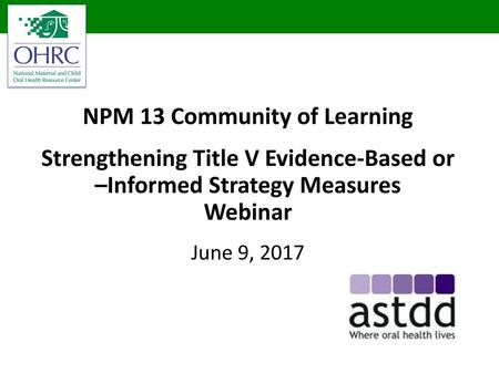 NPM 13 Community of Learning Strengthening Title V Evidence-Based or –Informed Strategy Measures Webinar June 9, 2017 Harry Welcome.