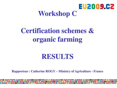 Workshop C Certification schemes & organic farming RESULTS Rapporteur : Catherine ROGY – Ministry of Agriculture - France.