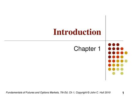 Introduction Chapter 1 Fundamentals of Futures and Options Markets, 7th Ed, Ch 1, Copyright © John C. Hull 2010.