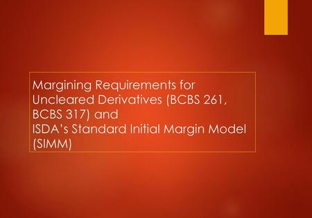 Margining Requirements for Uncleared Derivatives (BCBS 261, BCBS 317) and ISDA’s Standard Initial Margin Model (SIMM) Added “(BCBS 261, BCBS 317)”