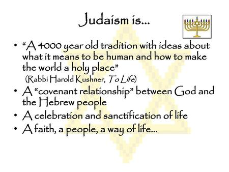 Judaism is… “A 4000 year old tradition with ideas about what it means to be human and how to make the world a holy place” (Rabbi Harold Kushner, To Life)