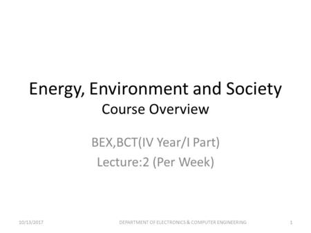 Energy, Environment and Society Course Overview BEX,BCT(IV Year/I Part) Lecture:2 (Per Week) 10/13/20171DEPARTMENT OF ELECTRONICS & COMPUTER ENGINEERING.