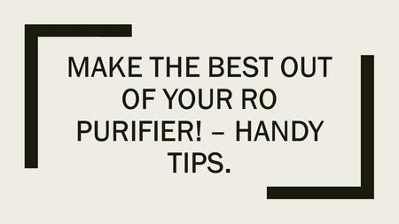 MAKE THE BEST OUT OF YOUR RO PURIFIER! – HANDY TIPS.