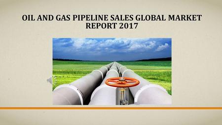 OIL AND GAS PIPELINE SALES GLOBAL MARKET REPORT 2017.