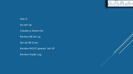 Day 2: My set Up Create a Watch list Review BB Set up Set Up BB Scan Review INOUT spread Set UP Review Trade Log.