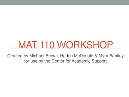 MAT 110 Workshop Created by Michael Brown, Haden McDonald & Myra Bentley for use by the Center for Academic Support.