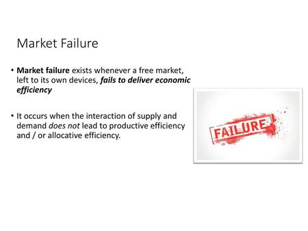 Market Failure Market failure exists whenever a free market, left to its own devices, fails to deliver economic efficiency It occurs when the interaction.