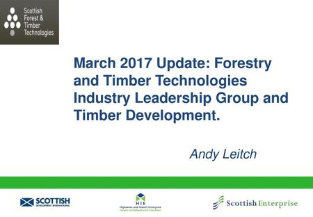 March 2017 Update: Forestry and Timber Technologies Industry Leadership Group and Timber Development. Andy Leitch.