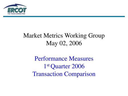 Market Metrics Working Group May 02, 2006 Performance Measures 1st Quarter 2006 Transaction Comparison.