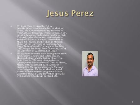 Jesus Perez Dr. Jesús Pérez received his BA in interdisciplinary studies-a hybrid of Mexican, Latino, and Chicano history, art, and culture from Cal State.