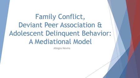 Family Conflict, Deviant Peer Association & Adolescent Delinquent Behavior: A Mediational Model Allegra Nevins.