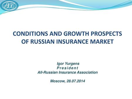 CONDITIONS AND GROWTH PROSPECTS OF RUSSIAN INSURANCE MARKET Igor Yurgens President All-Russian Insurance Association Moscow, 28.07.2014.