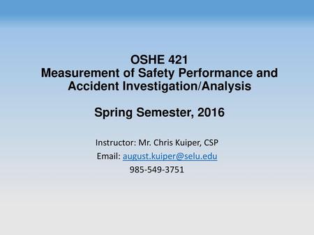 OSHE 421 Measurement of Safety Performance and Accident Investigation/Analysis Spring Semester, 2016 Instructor: Mr. Chris Kuiper, CSP Email: august.kuiper@selu.edu.